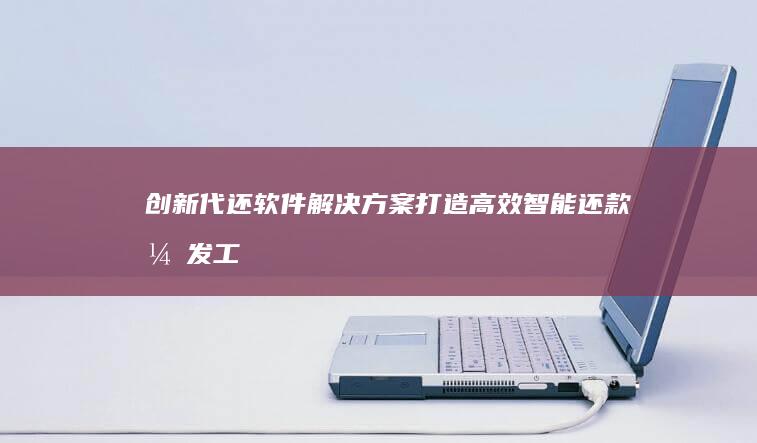 创新代还软件解决方案：打造高效智能还款开发工具